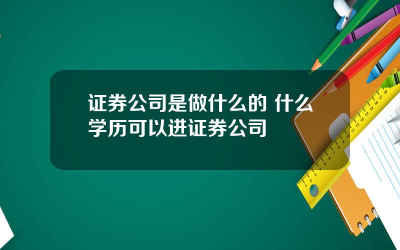 证券公司是做什么的 什么学历可以进证券公司